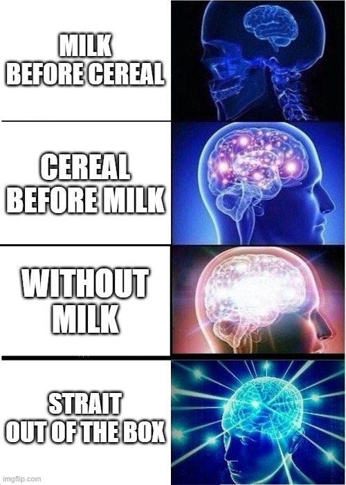 cereal | MILK BEFORE CEREAL; CEREAL BEFORE MILK; WITHOUT MILK; STRAIT OUT OF THE BOX | image tagged in memes,expanding brain | made w/ Imgflip meme maker