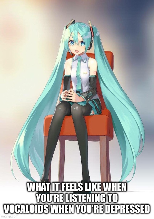 It lowkey feels like that | WHAT IT FEELS LIKE WHEN YOU’RE LISTENING TO VOCALOIDS WHEN YOU’RE DEPRESSED | image tagged in therapist miku,hatsune miku,vocaloid | made w/ Imgflip meme maker