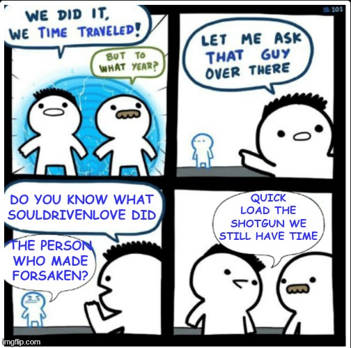 At most, a little further into the past | QUICK LOAD THE SHOTGUN WE STILL HAVE TIME; DO YOU KNOW WHAT SOULDRIVENLOVE DID; THE PERSON WHO MADE FORSAKEN? | image tagged in time travel,forsaken | made w/ Imgflip meme maker