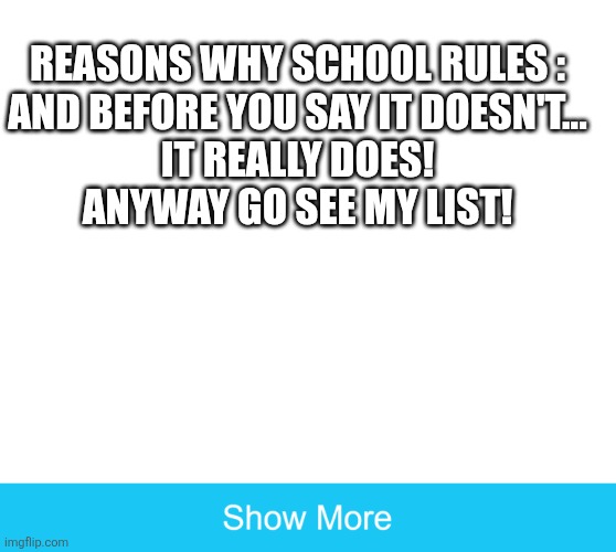 School | REASONS WHY SCHOOL RULES :
AND BEFORE YOU SAY IT DOESN'T...
IT REALLY DOES!
ANYWAY GO SEE MY LIST! | image tagged in show more | made w/ Imgflip meme maker