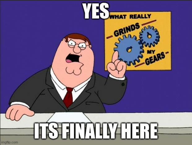 it works | YES; ITS FINALLY HERE | image tagged in peter griffin - grind my gears | made w/ Imgflip meme maker