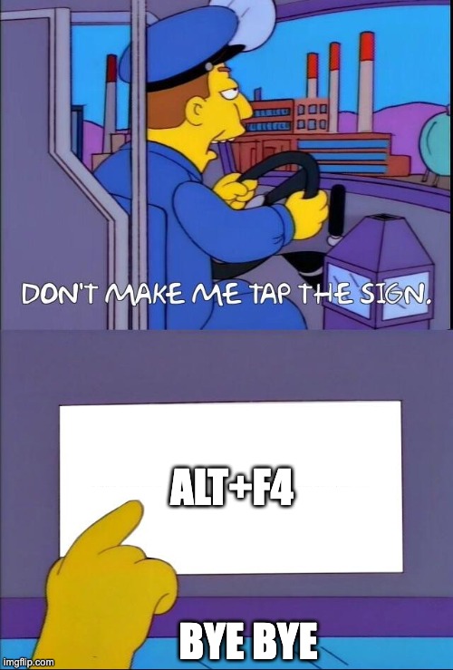 Don't make me tap the sign | ALT+F4; BYE BYE | image tagged in don't make me tap the sign | made w/ Imgflip meme maker