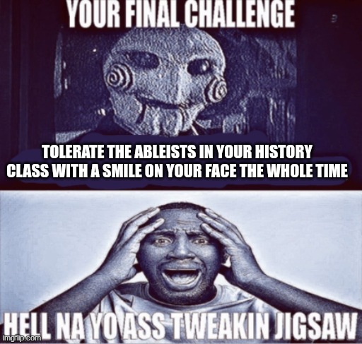 my ass is cooked | TOLERATE THE ABLEISTS IN YOUR HISTORY CLASS WITH A SMILE ON YOUR FACE THE WHOLE TIME | image tagged in your final challenge | made w/ Imgflip meme maker