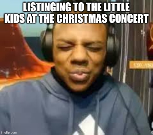 school meme | LISTINGING TO THE LITTLE KIDS AT THE CHRISTMAS CONCERT | image tagged in please speed i need this | made w/ Imgflip meme maker