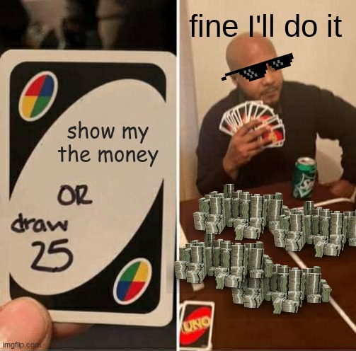 UNO Draw 25 Cards Meme | fine I'll do it; show my the money | image tagged in memes,uno draw 25 cards | made w/ Imgflip meme maker
