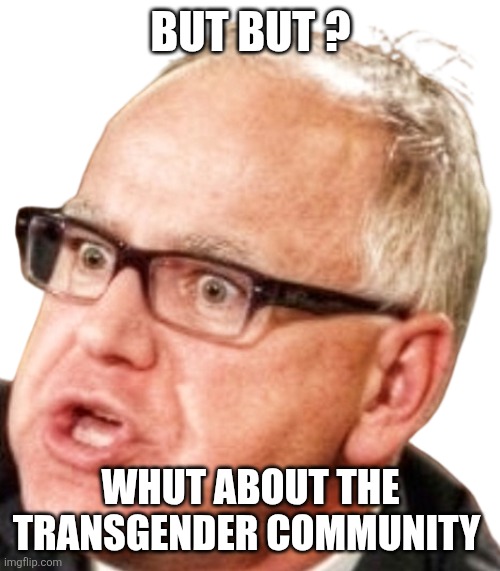 Tim walz | BUT BUT ? WHUT ABOUT THE TRANSGENDER COMMUNITY | image tagged in tim walz | made w/ Imgflip meme maker