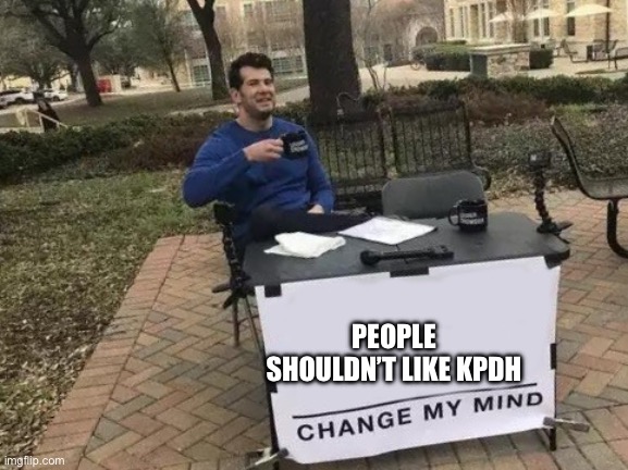 Change my Mind | PEOPLE SHOULDN’T LIKE KPDH | image tagged in change my mind | made w/ Imgflip meme maker