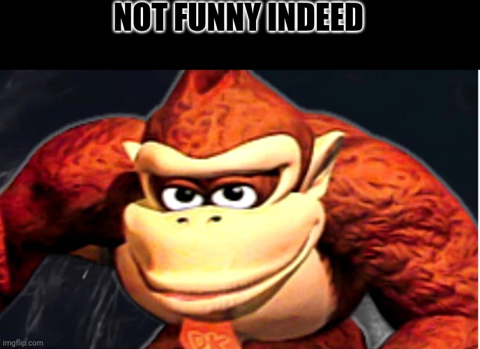NOT FUNNY INDEED | image tagged in donkey kong s seducing face | made w/ Imgflip meme maker