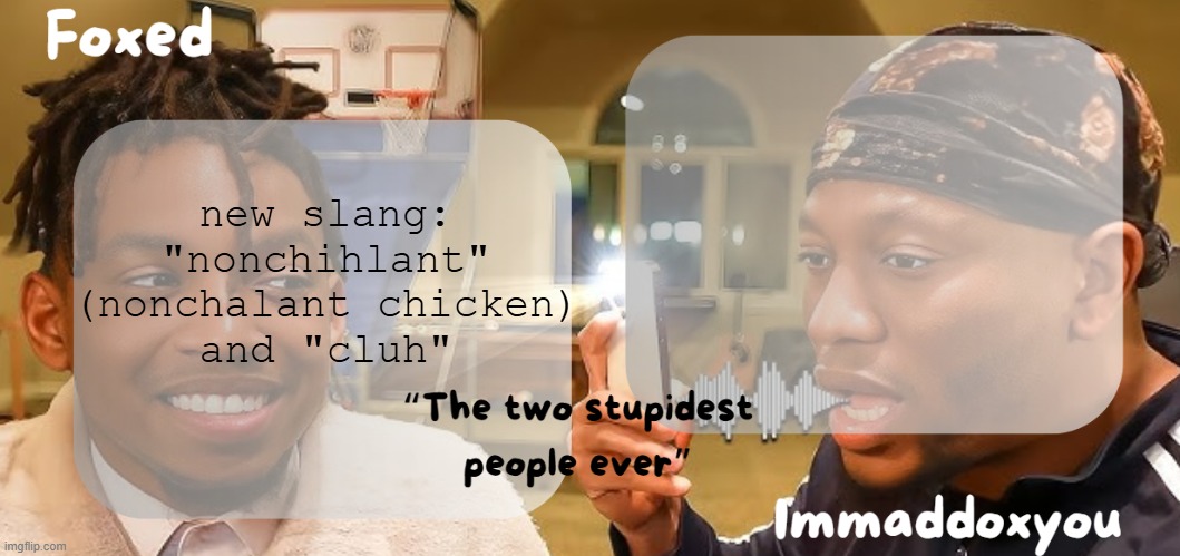 Foxed & Maddox - Zias & BLou temp | new slang: "nonchihlant" (nonchalant chicken) and "cluh" | image tagged in foxed maddox - zias blou temp | made w/ Imgflip meme maker