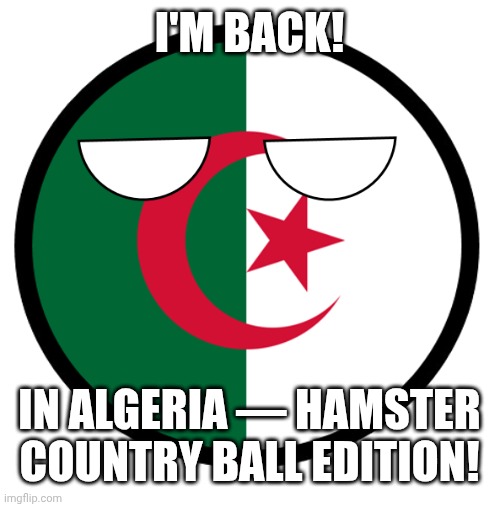 Algeria | I'M BACK! IN ALGERIA — HAMSTER COUNTRY BALL EDITION! | image tagged in algeria | made w/ Imgflip meme maker