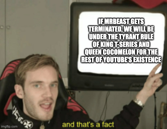 And that's a fact | IF MRBEAST GETS TERMINATED, WE WILL BE UNDER THE TYRANT RULE OF KING T-SERIES AND QUEEN COCOMELON FOR THE REST OF YOUTUBE'S EXISTENCE | image tagged in and that's a fact | made w/ Imgflip meme maker