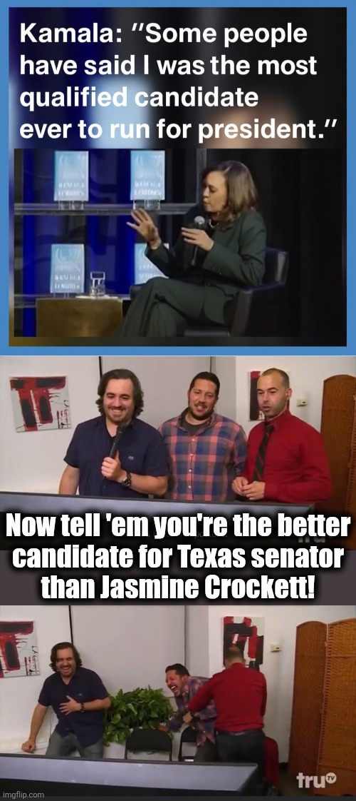 The only "some people" explanation that makes any sense | Now tell 'em you're the better
candidate for Texas senator
than Jasmine Crockett! | image tagged in impractical jokers,memes,kamala harris,some people,democrats,jasmine crockett | made w/ Imgflip meme maker