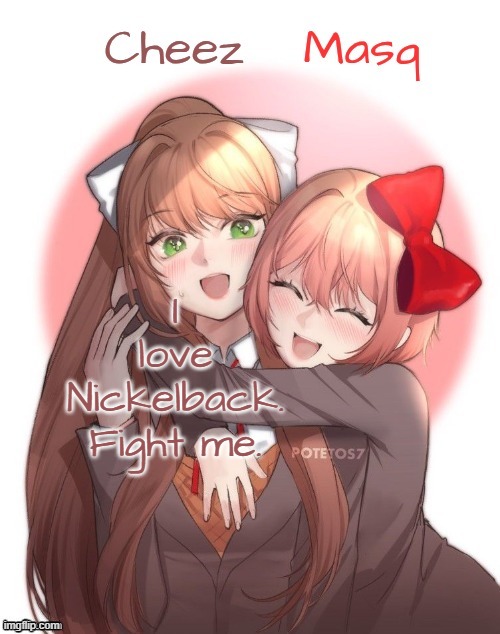 Monika + Sayori Duo Template | I love Nickelback. Fight me. | image tagged in monika sayori duo template | made w/ Imgflip meme maker