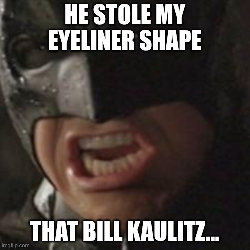 swear to me batman | HE STOLE MY EYELINER SHAPE; THAT BILL KAULITZ... | image tagged in swear to me batman | made w/ Imgflip meme maker