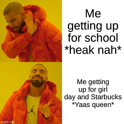 Drake Hotline Bling | Me getting up for school *heak nah*; Me getting up for girl day and Starbucks *Yaas queen* | image tagged in memes,drake hotline bling | made w/ Imgflip meme maker