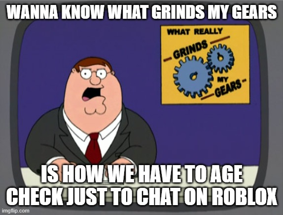 Am i wrong tho | WANNA KNOW WHAT GRINDS MY GEARS; IS HOW WE HAVE TO AGE CHECK JUST TO CHAT ON ROBLOX | image tagged in memes,peter griffin news | made w/ Imgflip meme maker