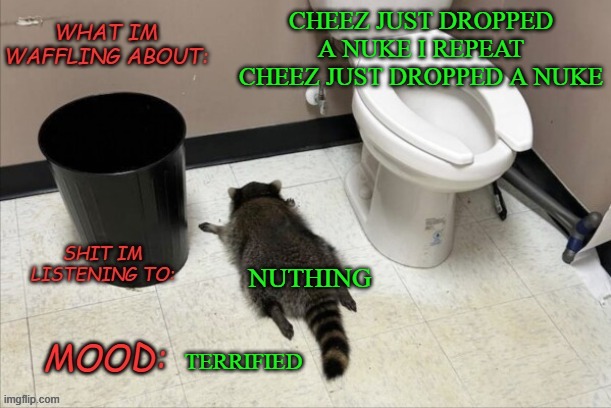 ah shit here we go again | CHEEZ JUST DROPPED A NUKE I REPEAT CHEEZ JUST DROPPED A NUKE; NUTHING; TERRIFIED | image tagged in grimnemo's new new new template | made w/ Imgflip meme maker
