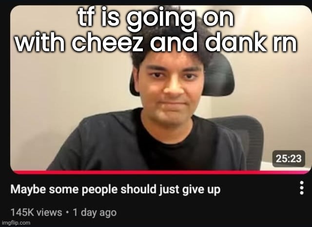 maybe some people should just give up | tf is going on with cheez and dank rn | image tagged in maybe some people should just give up | made w/ Imgflip meme maker