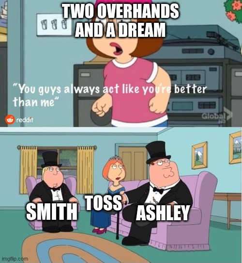 You Guys always act like you're better than me | TWO OVERHANDS AND A DREAM; TOSS; ASHLEY; SMITH | image tagged in you guys always act like you're better than me | made w/ Imgflip meme maker