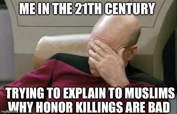 Captain Picard Facepalm | ME IN THE 21TH CENTURY; TRYING TO EXPLAIN TO MUSLIMS WHY HONOR KILLINGS ARE BAD | image tagged in memes,captain picard facepalm,muslims,21st century,politics,political meme | made w/ Imgflip meme maker