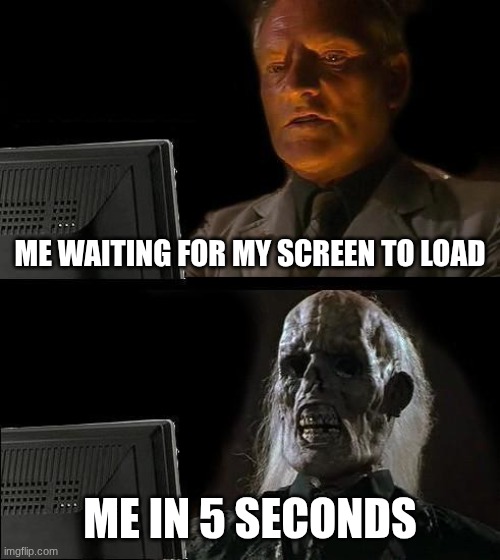 I'll Just Wait Here Meme | ME WAITING FOR MY SCREEN TO LOAD; ME IN 5 SECONDS | image tagged in memes,i'll just wait here | made w/ Imgflip meme maker