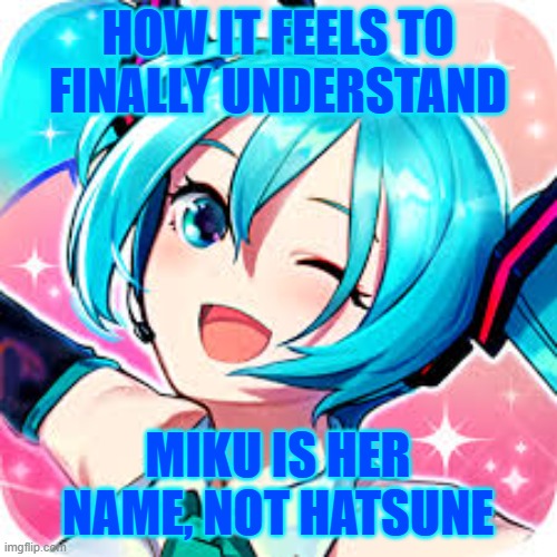 Like lowk I saw ROSE's real name and was like wait. . . MIKU's her given name. Hatsune is her surname | HOW IT FEELS TO FINALLY UNDERSTAND; MIKU IS HER NAME, NOT HATSUNE | image tagged in happie meku | made w/ Imgflip meme maker