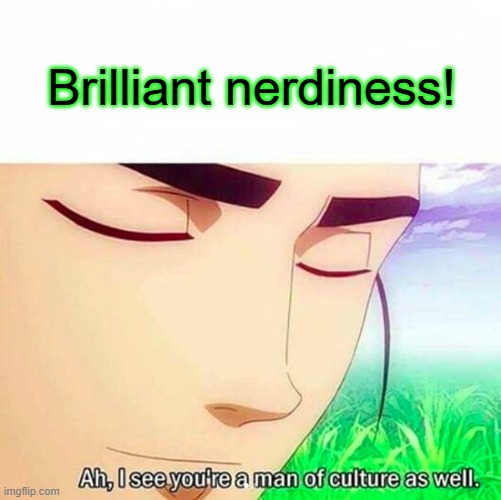 Ah,I see you are a man of culture as well | Brilliant nerdiness! | image tagged in ah i see you are a man of culture as well | made w/ Imgflip meme maker