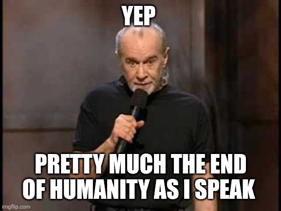 george carlin | YEP PRETTY MUCH THE END OF HUMANITY AS I SPEAK | image tagged in george carlin | made w/ Imgflip meme maker