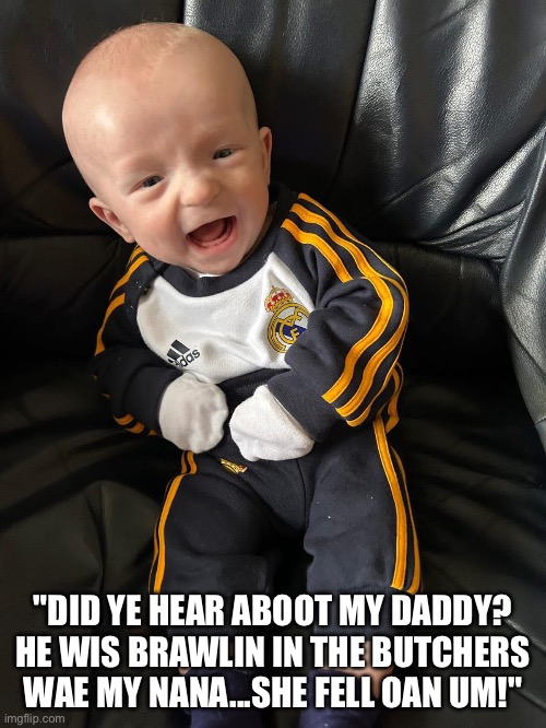 Baba McAlpine | "DID YE HEAR ABOOT MY DADDY? HE WIS BRAWLIN IN THE BUTCHERS WAE MY NANA...SHE FELL OAN UM!" | image tagged in funny,funny memes,silly | made w/ Imgflip meme maker