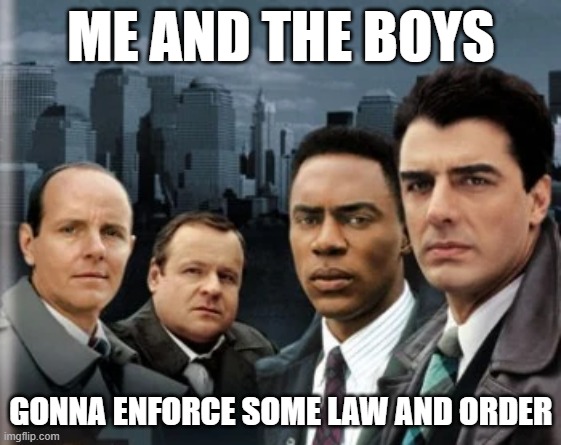 Law & Order | ME AND THE BOYS; GONNA ENFORCE SOME LAW AND ORDER | image tagged in me and the boys | made w/ Imgflip meme maker