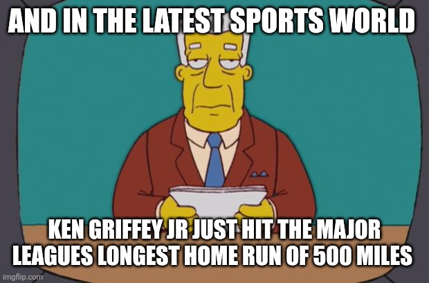 Kent Brockman | AND IN THE LATEST SPORTS WORLD KEN GRIFFEY JR JUST HIT THE MAJOR LEAGUES LONGEST HOME RUN OF 500 MILES | image tagged in kent brockman | made w/ Imgflip meme maker
