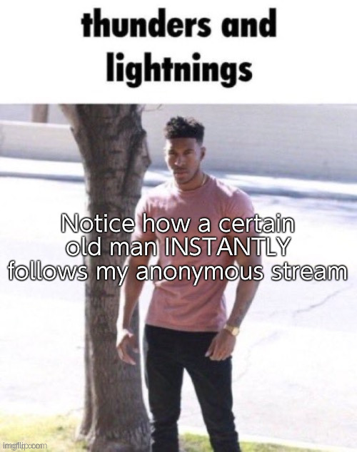 He is always watching | Notice how a certain old man INSTANTLY follows my anonymous stream | image tagged in thunders and lightnings | made w/ Imgflip meme maker