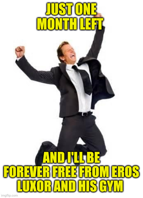 Yay | JUST ONE MONTH LEFT; AND I'LL BE FOREVER FREE FROM EROS LUXOR AND HIS GYM | image tagged in yay | made w/ Imgflip meme maker