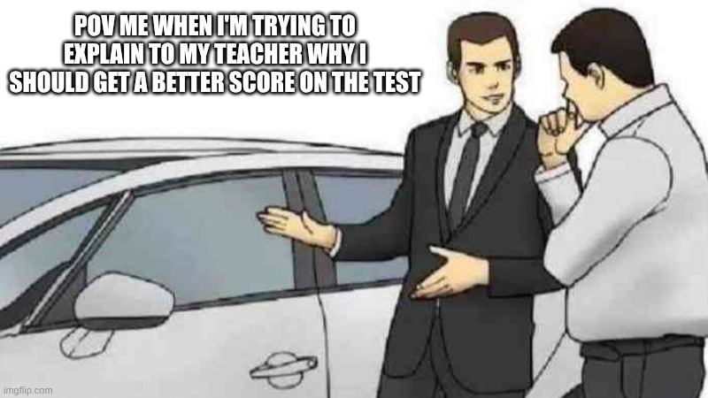 Car Salesman Slaps Roof Of Car Meme | POV ME WHEN I'M TRYING TO EXPLAIN TO MY TEACHER WHY I SHOULD GET A BETTER SCORE ON THE TEST | image tagged in memes,car salesman slaps roof of car | made w/ Imgflip meme maker