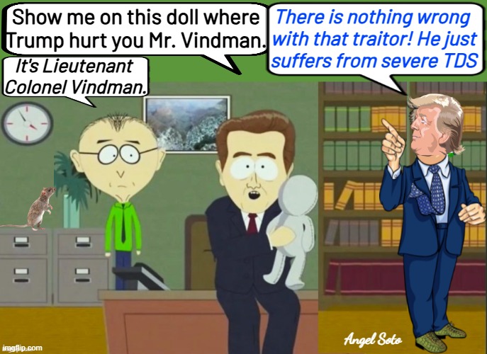 show me on this doll where trump hurt you mr. vindman | There is nothing wrong 
with that traitor! He just
suffers from severe TDS; Show me on this doll where
Trump hurt you Mr. Vindman. It's Lieutenant 
Colonel Vindman. Angel Soto | image tagged in show me on this doll where trump hurt you,tds,south park doll,mr mackey,donald trump,vindman | made w/ Imgflip meme maker