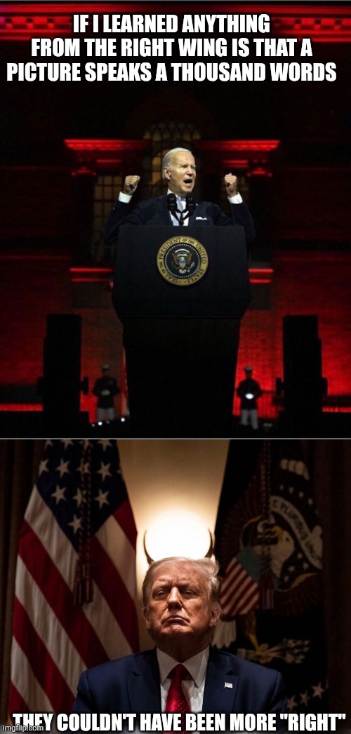 Trump is f*cking Satan | IF I LEARNED ANYTHING FROM THE RIGHT WING IS THAT A PICTURE SPEAKS A THOUSAND WORDS; THEY COULDN'T HAVE BEEN MORE "RIGHT" | image tagged in biden speech,trump,the devil,evil,right wing | made w/ Imgflip meme maker