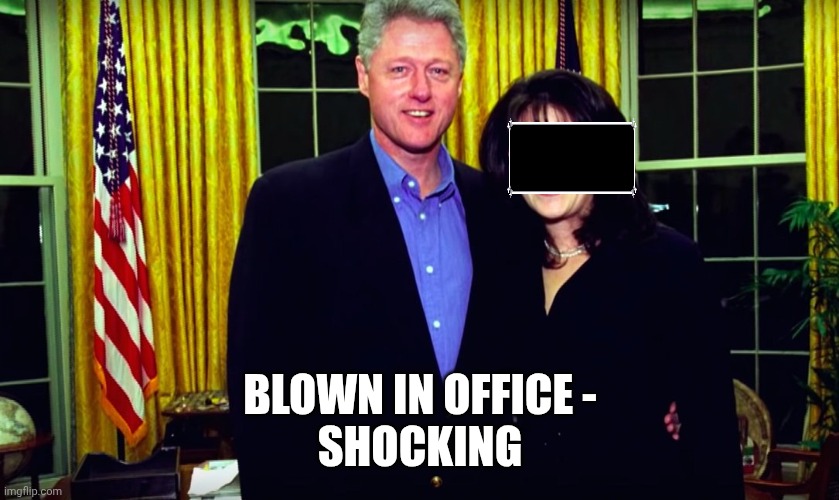 Bill Clinton and Monica Lewinsky | BLOWN IN OFFICE -
SHOCKING | image tagged in bill clinton and monica lewinsky | made w/ Imgflip meme maker