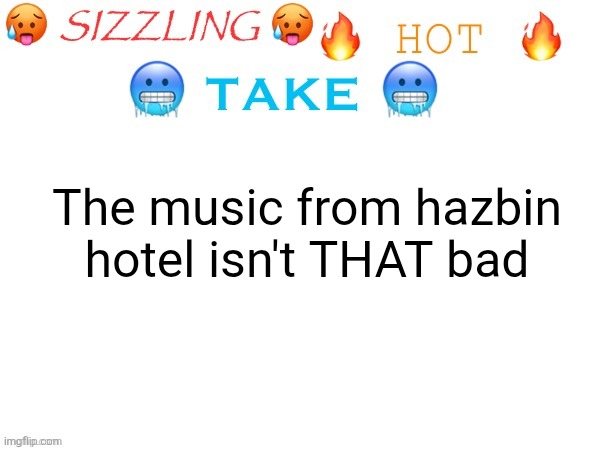 sizzling hot take | The music from hazbin hotel isn't THAT bad | image tagged in sizzling hot take | made w/ Imgflip meme maker