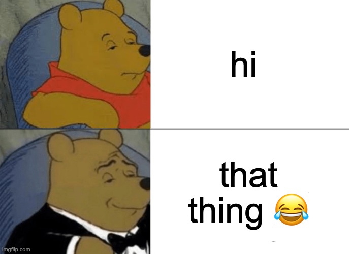 hi that thing ? | image tagged in memes,tuxedo winnie the pooh | made w/ Imgflip meme maker