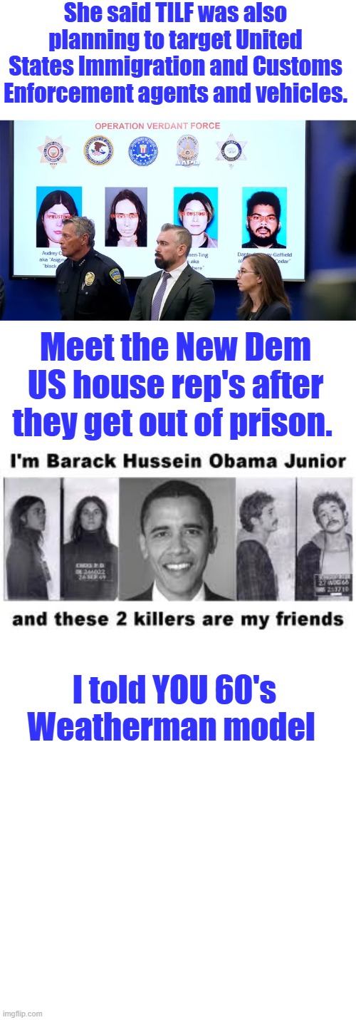 You would think the Dem /Socialist could be more creative running same old BS 60's style | She said TILF was also planning to target United States Immigration and Customs Enforcement agents and vehicles. Meet the New Dem US house rep's after they get out of prison. I told YOU 60's Weatherman model | made w/ Imgflip meme maker