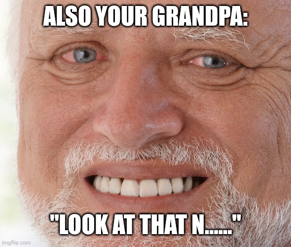 ALSO YOUR GRANDPA: "LOOK AT THAT N......" | image tagged in hide the pain harold | made w/ Imgflip meme maker