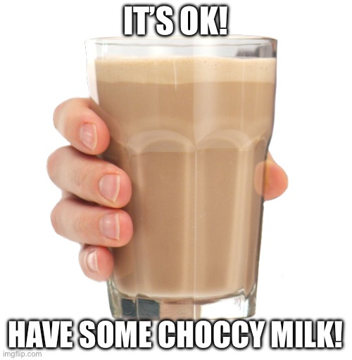 Choccy Milk | IT’S OK! HAVE SOME CHOCCY MILK! | image tagged in choccy milk | made w/ Imgflip meme maker