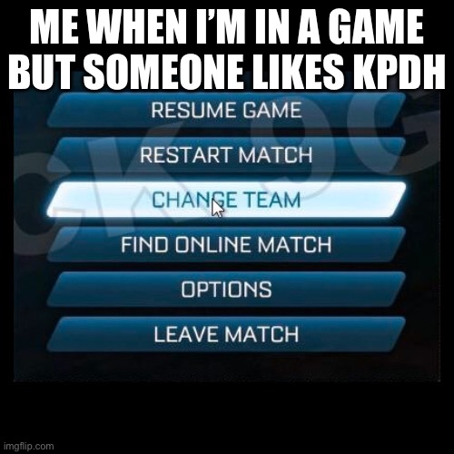 Change Team | ME WHEN I’M IN A GAME BUT SOMEONE LIKES KPDH | image tagged in change team | made w/ Imgflip meme maker