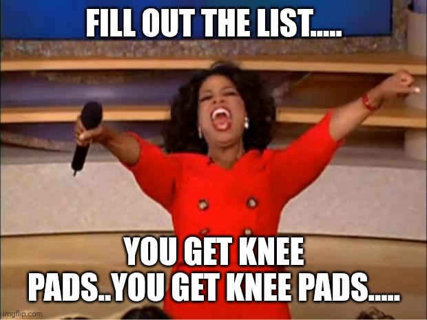 FILL OUT THE LIST..... YOU GET KNEE PADS..YOU GET KNEE PADS..... | image tagged in memes,oprah you get a | made w/ Imgflip meme maker