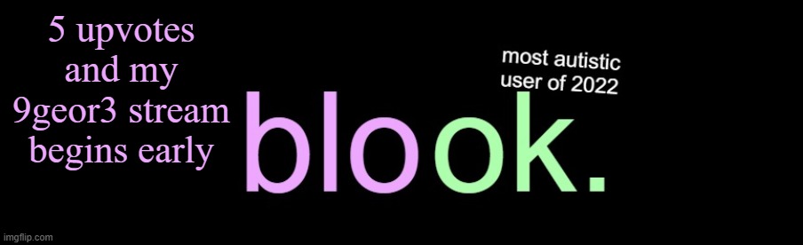 blook 2026 announcement | 5 upvotes and my 9geor3 stream begins early | image tagged in blook 2026 announcement | made w/ Imgflip meme maker