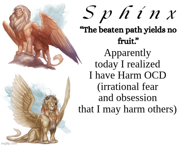 Spinx (aka erocitnaM) | Apparently today I realized I have Harm OCD (irrational fear and obsession that I may harm others) | image tagged in spinx aka erocitnam | made w/ Imgflip meme maker
