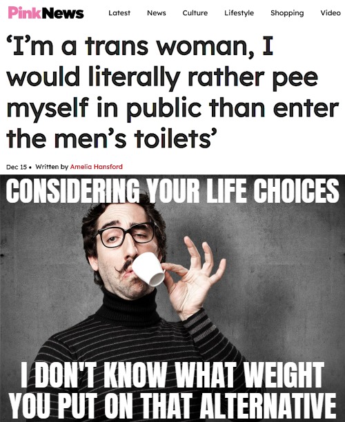 CONSIDERING YOUR LIFE CHOICES; I DON'T KNOW WHAT WEIGHT YOU PUT ON THAT ALTERNATIVE | image tagged in pretentious snob,funny,transgender bathroom,sarcasm | made w/ Imgflip meme maker