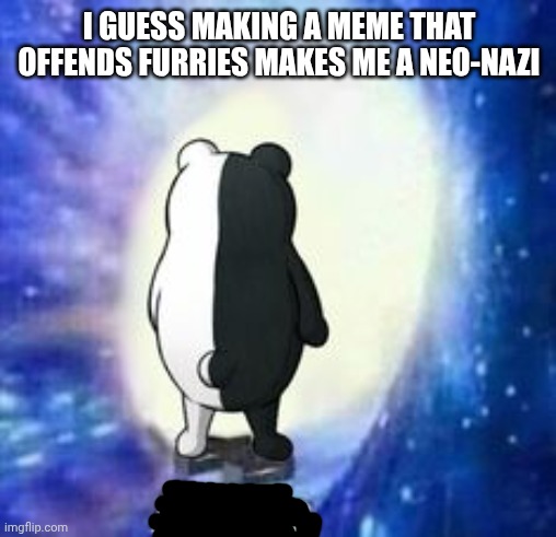 I GUESS MAKING A MEME THAT OFFENDS FURRIES MAKES ME A NEO-NAZI | image tagged in adios but monokuma | made w/ Imgflip meme maker
