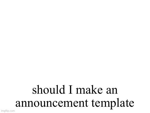 should I make an announcement template | made w/ Imgflip meme maker