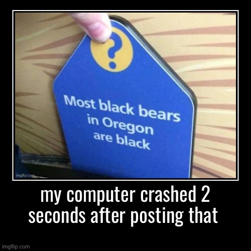 my computer crashed 2 seconds after posting that | | image tagged in funny,demotivationals | made w/ Imgflip demotivational maker